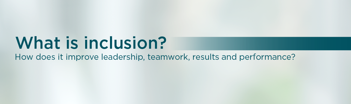What is inclusion? How does it improve leadership, teamwork, results and performance?